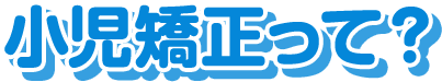 埼玉県上尾市・とも歯科 矯正歯科クリニック・小児矯正って？