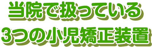 埼玉県上尾市・とも歯科 矯正歯科クリニック・当院で扱っている3つの小児矯正装置