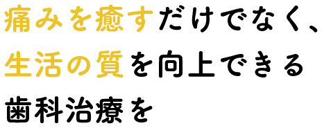 痛みを癒すだけでなく、生活の質を向上できる歯科治療を