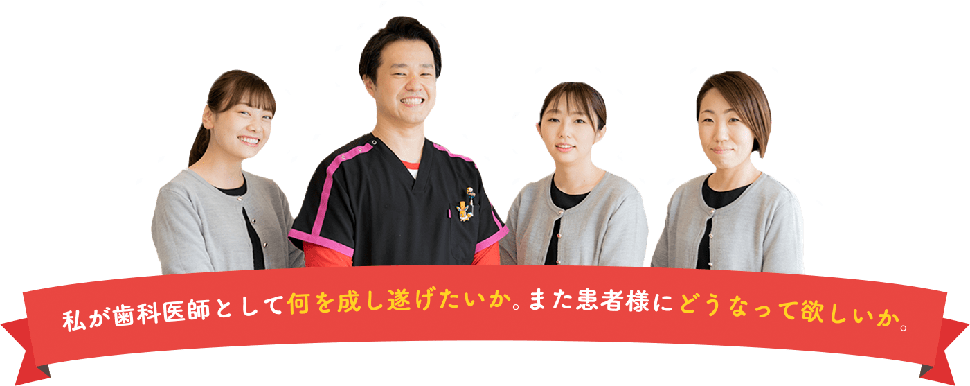 私が歯科医師として何を成し遂げたいか。また患者様にどうなってほしいか。
